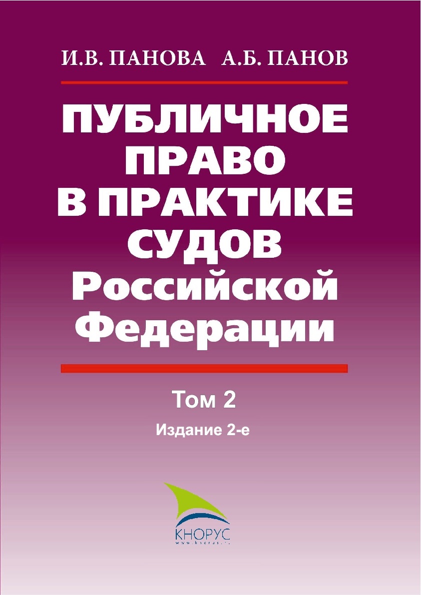 Публичное право в практике судов Российской Федерации: учебное пособие: В  3-х томах / И.В. Панова, А.Б. Панов. – Том 2. – 2-е изд., пересмотр. – М.:  КНОРУС; Саратов: Издательский центр «Наука», 2018. – 546 с.